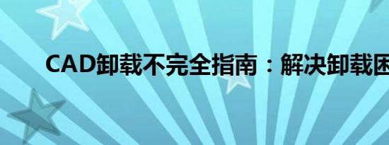 CAD卸载不完全指南：解决卸载困扰