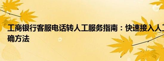 工商银行客服电话转人工服务指南：快速接入人工客服的正确方法