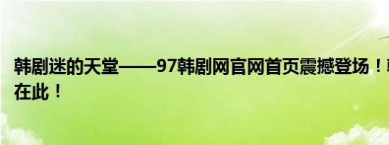 韩剧迷的天堂——97韩剧网官网首页震撼登场！韩剧精彩尽在此！