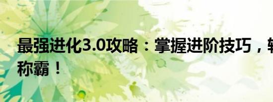 最强进化3.0攻略：掌握进阶技巧，轻松游戏称霸！