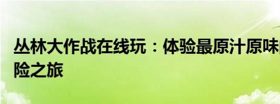 丛林大作战在线玩：体验最原汁原味的生存冒险之旅