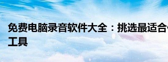 免费电脑录音软件大全：挑选最适合你的录音工具