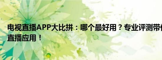 电视直播APP大比拼：哪个最好用？专业评测带你揭晓最佳直播应用！