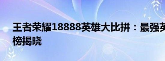 王者荣耀18888英雄大比拼：最强英雄排行榜揭晓