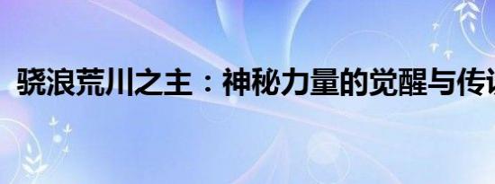 骁浪荒川之主：神秘力量的觉醒与传说之旅