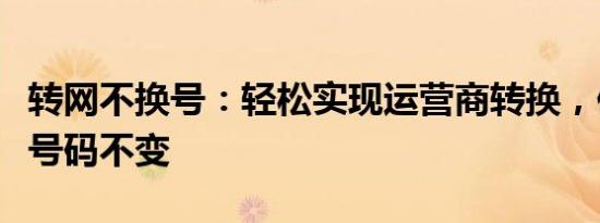 转网不换号：轻松实现运营商转换，保留原有号码不变
