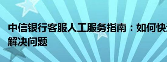 中信银行客服人工服务指南：如何快速接入与解决问题