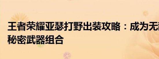王者荣耀亚瑟打野出装攻略：成为无敌战士的秘密武器组合