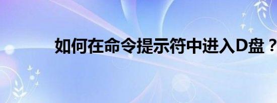 如何在命令提示符中进入D盘？