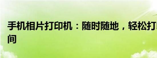 手机相片打印机：随时随地，轻松打印美好瞬间
