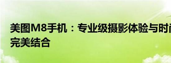 美图M8手机：专业级摄影体验与时尚设计的完美结合