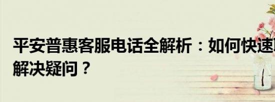 平安普惠客服电话全解析：如何快速联系客服解决疑问？