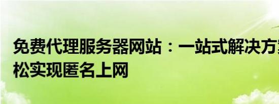免费代理服务器网站：一站式解决方案帮你轻松实现匿名上网