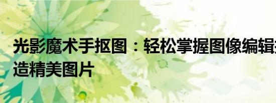 光影魔术手抠图：轻松掌握图像编辑技巧，打造精美图片