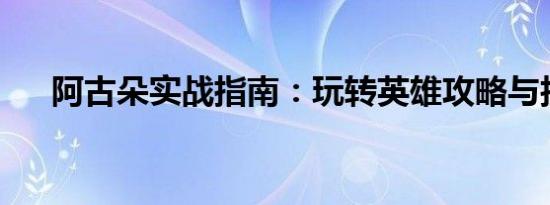 阿古朵实战指南：玩转英雄攻略与技巧