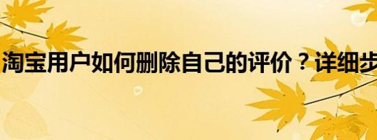 淘宝用户如何删除自己的评价？详细步骤解析