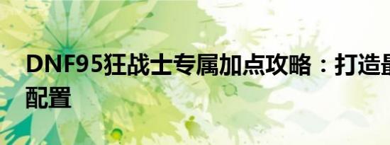 DNF95狂战士专属加点攻略：打造最强战斗配置