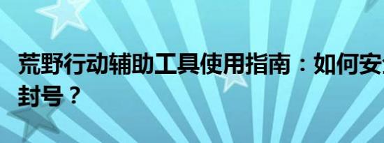 荒野行动辅助工具使用指南：如何安全使用不封号？