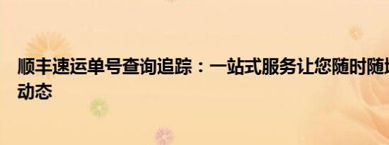 顺丰速运单号查询追踪：一站式服务让您随时随地掌握物流动态