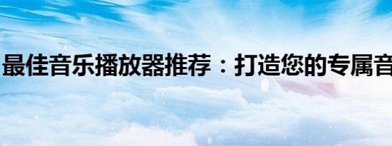 最佳音乐播放器推荐：打造您的专属音乐殿堂