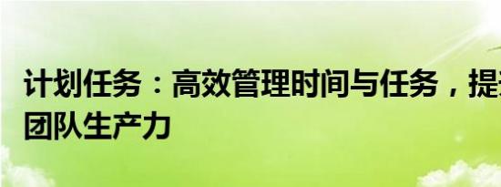 计划任务：高效管理时间与任务，提升个人及团队生产力