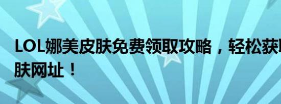 LOL娜美皮肤免费领取攻略，轻松获取专属皮肤网址！