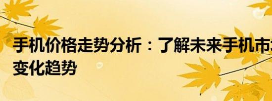 手机价格走势分析：了解未来手机市场的价格变化趋势