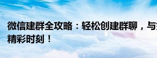 微信建群全攻略：轻松创建群聊，与好友共享精彩时刻！