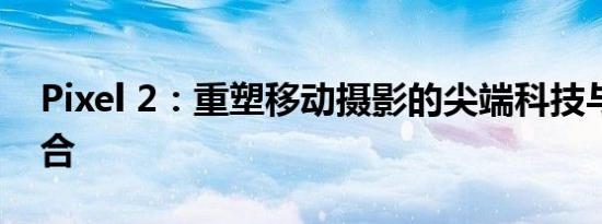 Pixel 2：重塑移动摄影的尖端科技与艺术融合