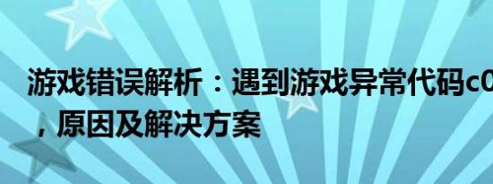 游戏错误解析：遇到游戏异常代码c0000005，原因及解决方案
