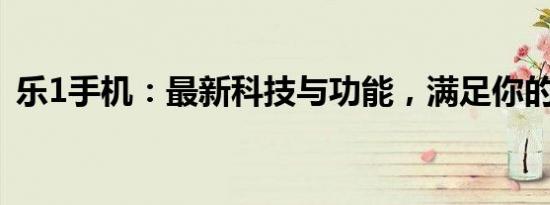 乐1手机：最新科技与功能，满足你的需求！