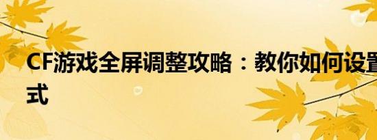 CF游戏全屏调整攻略：教你如何设置全屏模式
