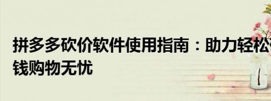 拼多多砍价软件使用指南：助力轻松砍价，省钱购物无忧