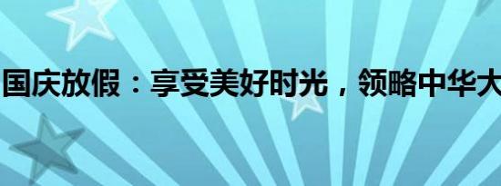 国庆放假：享受美好时光，领略中华大地之美