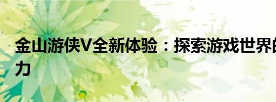 金山游侠V全新体验：探索游戏世界的无尽魅力