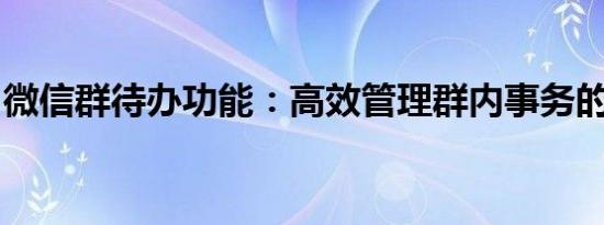 微信群待办功能：高效管理群内事务的新工具