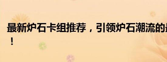 最新炉石卡组推荐，引领炉石潮流的最强搭配！