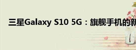 三星Galaxy S10 5G：旗舰手机的新标杆