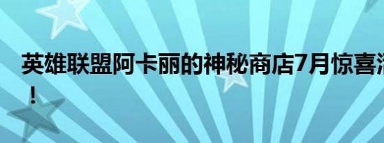 英雄联盟阿卡丽的神秘商店7月惊喜活动开启！