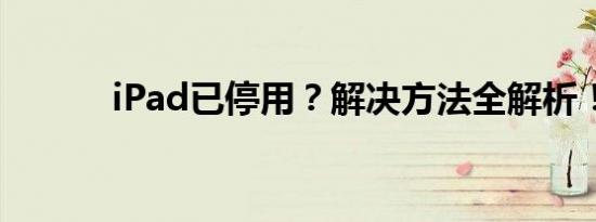 iPad已停用？解决方法全解析！