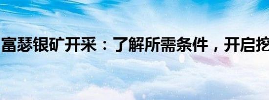 富瑟银矿开采：了解所需条件，开启挖掘之旅