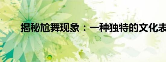 揭秘尬舞现象：一种独特的文化表达