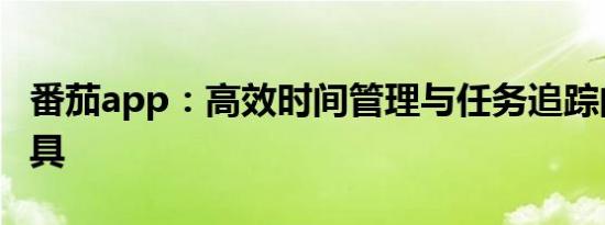 番茄app：高效时间管理与任务追踪的最佳工具