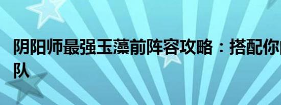 阴阳师最强玉藻前阵容攻略：搭配你的无敌战队