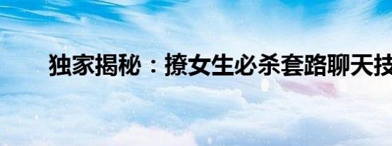 独家揭秘：撩女生必杀套路聊天技巧