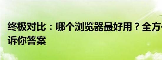 终极对比：哪个浏览器最好用？全方位评测告诉你答案