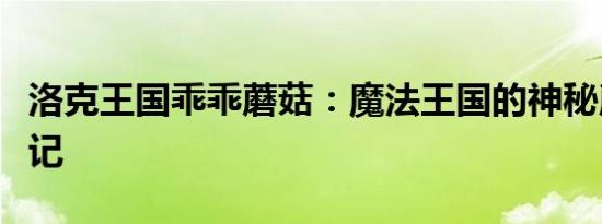 洛克王国乖乖蘑菇：魔法王国的神秘蘑菇成长记