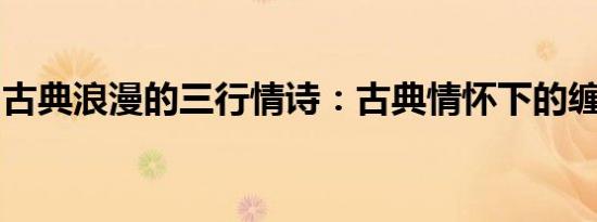 古典浪漫的三行情诗：古典情怀下的缠绵爱语