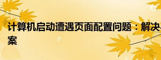 计算机启动遭遇页面配置问题：解决与应对方案