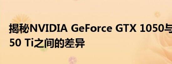 揭秘NVIDIA GeForce GTX 1050与GTX 1050 Ti之间的差异
